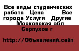 Все виды студенческих работа › Цена ­ 100 - Все города Услуги » Другие   . Московская обл.,Серпухов г.